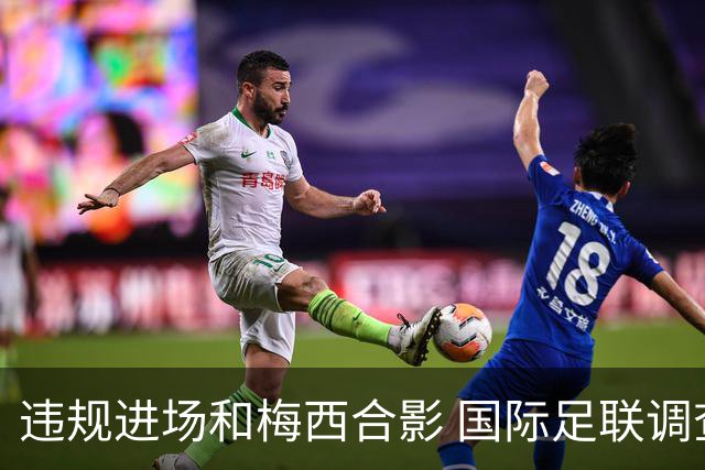 违规进场和梅西合影 国际足联调查网红撒盐哥