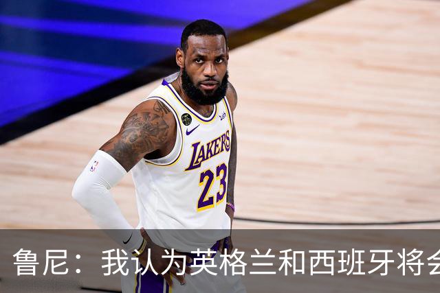 鲁尼：我认为英格兰和西班牙将会师决赛，希望英格兰夺冠